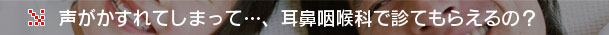 大阪府高槻市高槻町15-22の新京町やまもと耳鼻咽喉科／声がかすれてしまって・・・、耳鼻咽喉科で診てもらえるの？？