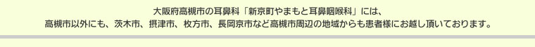 大阪府高槻市耳鼻科「新京町やまもと耳鼻咽喉科」には高槻市以外にも、茨木市、摂津市、枚方市、長岡京市など高槻市周辺の地域からも患者様にお越し頂いております。